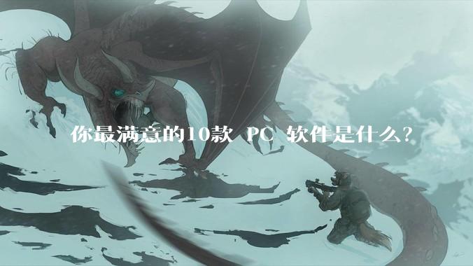你最满意的10款 PC 软件是什么？