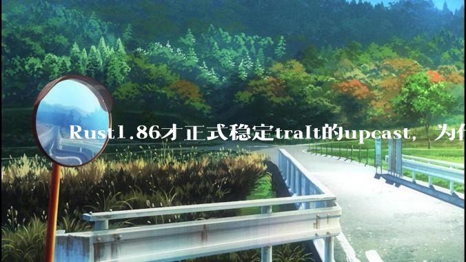 Rust1.86才正式稳定trait的upcast，为什么在rust中这个特性实现如此复杂？