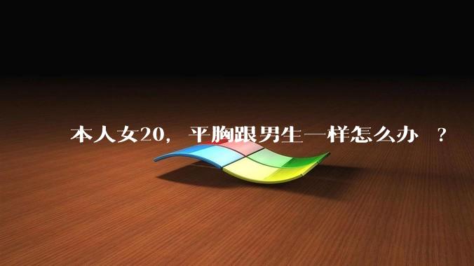 本人女20，平胸跟男生一样怎么办 ?