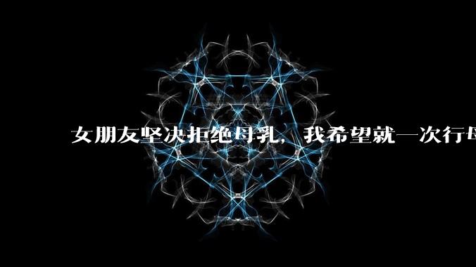 女朋友坚决拒绝母乳，我希望就一次行母乳喂养被指责我不顾她的痛苦，我真的很过分吗？