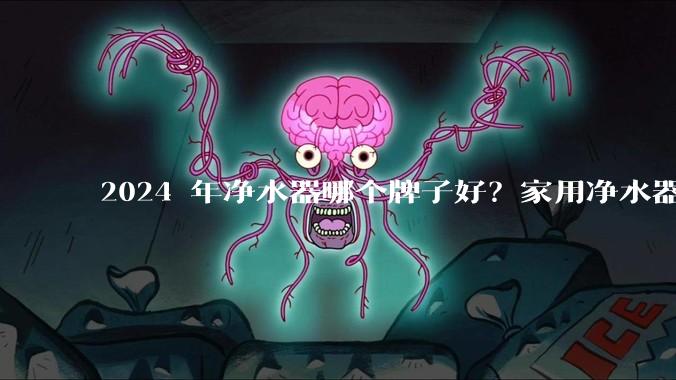 2024 年净水器哪个牌子好？家用净水器的选购攻略是什么？